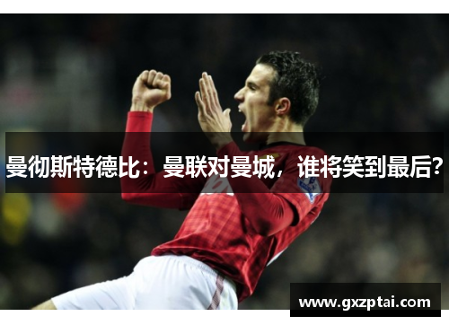 曼彻斯特德比:曼联对曼城,谁将笑到最后?