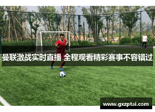 曼联激战实时直播 全程观看精彩赛事不容错过